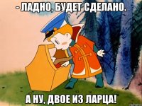 - Ладно, будет сделано. А ну, двое из ларца!