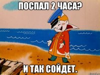 поспал 2 часа? и так сойдет.