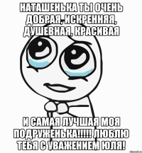 Наташенька ты очень добрая, искренняя, душевная, красивая и самая лучшая моя подруженька!!!!! Люблю тебя С уважением Юля!