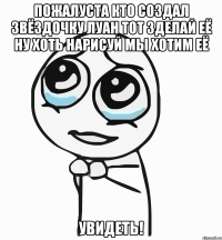 пожалуста кто создал звёздочку луан тот зделай её ну хоть нарисуй мы хотим её УВИДЕТЬ!