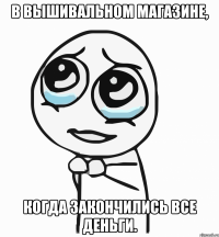 В вышивальном магазине, когда закончились все деньги.