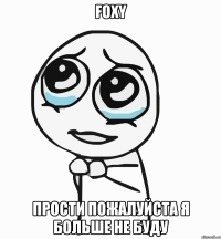 Foxy прости пожалуйста я больше не буду