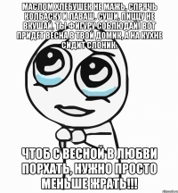 Маслом хлебушек не мажь, Спрячь колбаску и лаваш. Суши, пиццу не вкушай, Ты фигуру соблюдай! Вот придет весна в твой домик, а на кухне сидит слоник. Чтоб с весной в любви порхать, нужно просто меньше ЖРАТЬ!!!