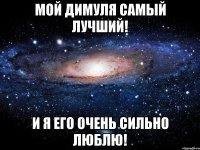 Мой Димуля самый лучший! И я его очень сильно люблю!