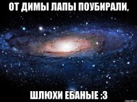 от димы лапы поубирали, шлюхи ебаные :3