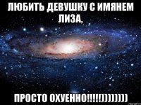 Любить девушку с имянем Лиза, Просто охуенно!!!!!))))))))