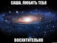 Саша, любить тебя Восхитительно