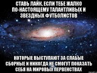 ставь лайк, если тебе жалко по-настоящему талантливых и звездных футболистов которые выступают за слабые сборные и никогда не смогут показать себя на мировых первенствах