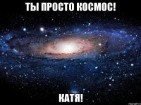 Ты просто космос! Катя!