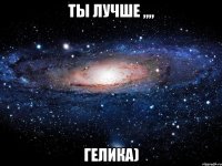 Ты лучше ,,,, Гелика)