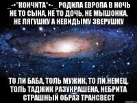 _-•°Кончита°•-_ Родила Европа в ночь Не то сына, не то дочь, Не мышонка, не лягушку А невидыму зверушку То ли баба, толь мужик, То ли немец, толь таджик Разукрашена, небрита Страшный образ трансвест