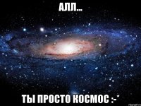 Алл... ты просто космос :-*