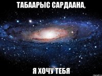 Табаарыс Сардаана, я хочу тебя