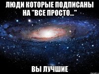 Люди которые подписаны на "все просто..." Вы лучшие