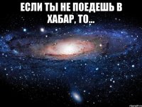 Если ты не поедешь в Хабар, то... 