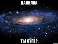 данилка ты супер