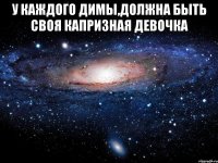 У каждого димы,должна быть своя капризная девочка 