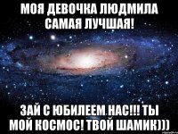 Моя девочка Людмила самая лучшая! Зай с юбилеем нас!!! Ты мой космос! Твой Шамик)))