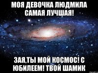 МОЯ ДЕВОЧКА ЛЮДМИЛА САМАЯ ЛУЧШАЯ! ЗАЯ,ТЫ МОЙ КОСМОС! С ЮБИЛЕЕМ! ТВОЙ ШАМИК