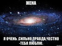 Жена Я очень ,сильно,правда,честно -тебя люблю.