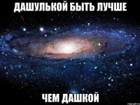 дашулькой быть лучше чем дашкой