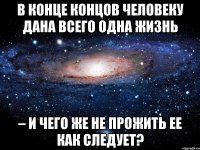 В конце концов человеку дана всего одна жизнь – и чего же не прожить ее как следует?