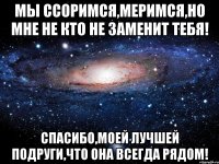 Мы ссоримся,меримся,но мне не кто не заменит тебя! Спасибо,моей лучшей подруги,что она всегда рядом!