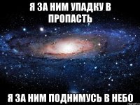 Я за ним упадку в пропасть я за ним поднимусь в небо