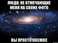 Люди, не отмечающие меня на своих фото вы просто космос