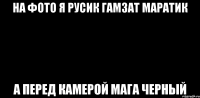 на фото я русик гамзат маратик а перед камерой мага черный
