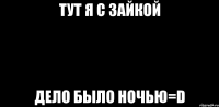 Тут я с зайкой Дело было ночью=D