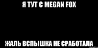Я тут с Megan Fox жаль вспышка не сработала