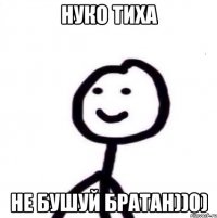 Нуко тиха не бушуй братан))0)