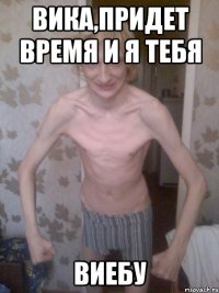 Вика,придет время и я тебя ВИЕБУ