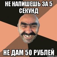 Не напишешь за 5 секунд Не дам 50 рублей