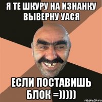 я те шкуру на изнанку выверну Уася если поставишь блок =)))))