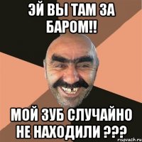 Эй вы там за баром!! мой зуб случайно не находили ???