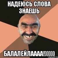 надеюсь слова знаешь балалейлаааа!)))))