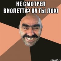 Не смотрел Виолетту? Ну ты лох! 