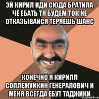 эй Кирил Иди Сюда Братила Чё Ебать тя будем Ток не Отказывайся теряешь шанс Конечно я Кирилл Соплежуйкин Генералович И Меня Всегда ебут таджики