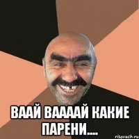  Ваай ваааай какие парени....
