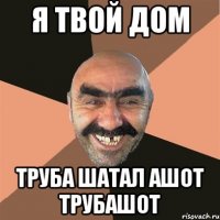 я твой дом труба шатал ашот трубашот