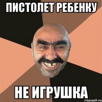 пистолет ребенку не игрушка