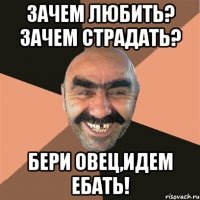 Зачем любить? Зачем страдать? Бери овец,идем ебать!