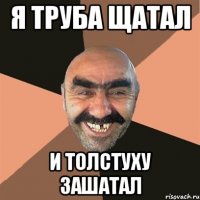 Я ТРУБА ЩАТАЛ И ТОЛСТУХУ ЗАШАТАЛ