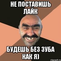 Не поставишь лайк будешь без зуба как я)