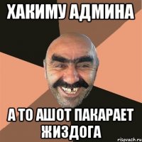 Хакиму Админа А то Ашот пакарает жиздога