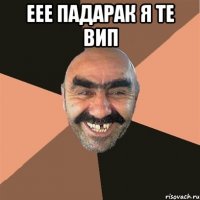 еее падарак я те вип 