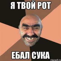 я твой рот ебал сука