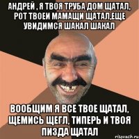 Андрей , я твоя труба дом щатал, рот твоеи мамащи щатал,еще увидимся шакал шакал Вообщим я все твое щатал, щемись щегл, типерь и твоя пизда щатал